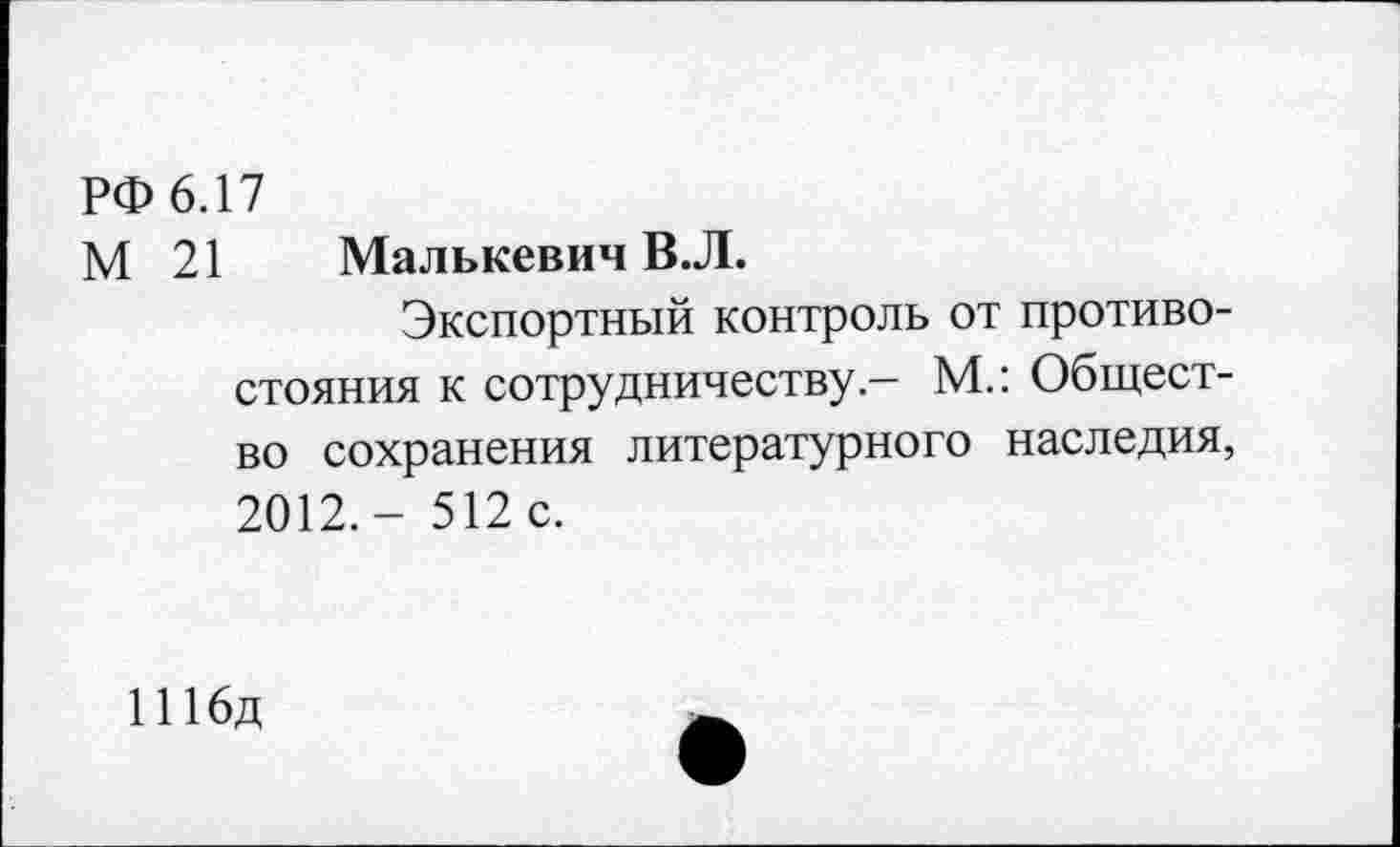 ﻿РФ 6.17
М 21 Малькевич В.Л.
Экспортный контроль от противо стояния к сотрудничеству- М.: Общест во сохранения литературного наследия 2012.- 512 с.
1 Ибд